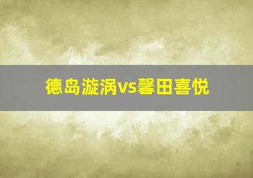 德岛漩涡vs馨田喜悦