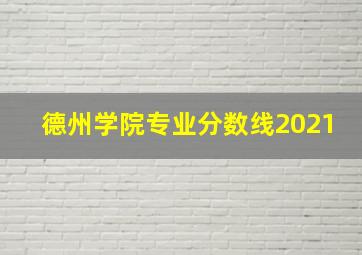 德州学院专业分数线2021