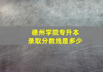 德州学院专升本录取分数线是多少