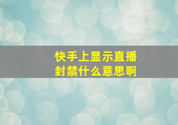 快手上显示直播封禁什么意思啊