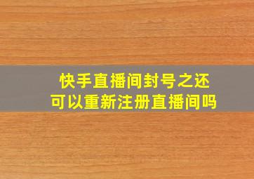 快手直播间封号之还可以重新注册直播间吗