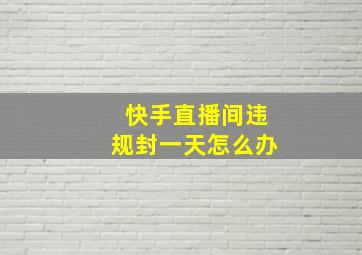 快手直播间违规封一天怎么办