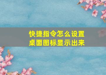 快捷指令怎么设置桌面图标显示出来