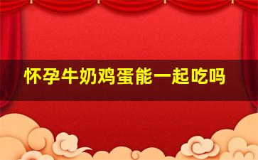 怀孕牛奶鸡蛋能一起吃吗