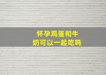 怀孕鸡蛋和牛奶可以一起吃吗