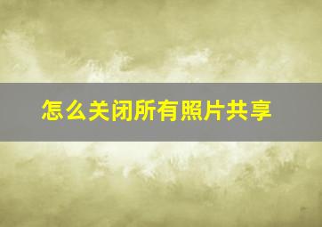 怎么关闭所有照片共享