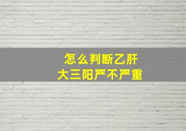 怎么判断乙肝大三阳严不严重