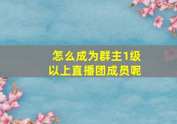 怎么成为群主1级以上直播团成员呢