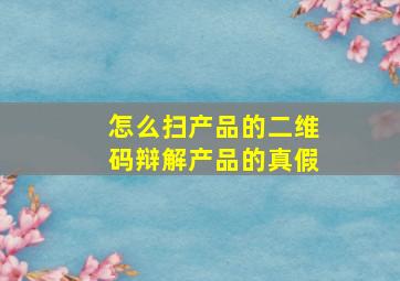 怎么扫产品的二维码辩解产品的真假