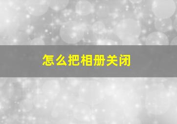 怎么把相册关闭