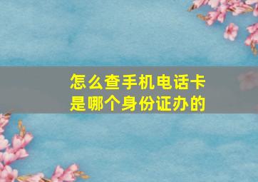 怎么查手机电话卡是哪个身份证办的