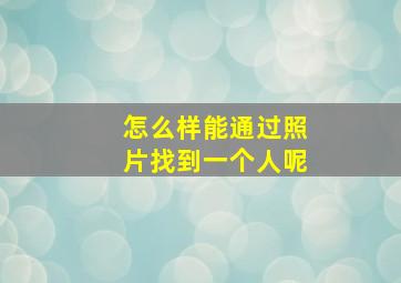 怎么样能通过照片找到一个人呢