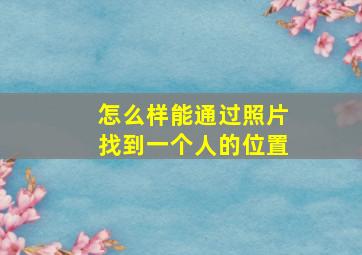 怎么样能通过照片找到一个人的位置