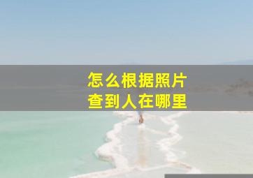 怎么根据照片查到人在哪里