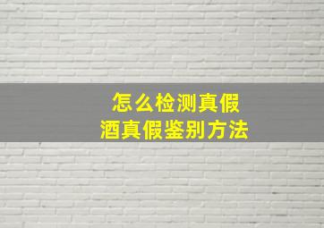 怎么检测真假酒真假鉴别方法