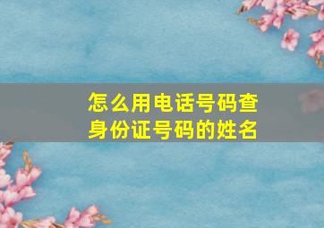 怎么用电话号码查身份证号码的姓名