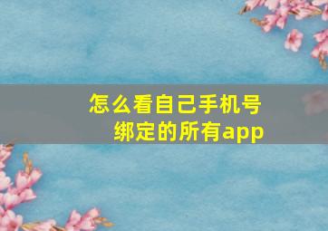 怎么看自己手机号绑定的所有app