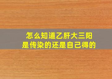 怎么知道乙肝大三阳是传染的还是自己得的