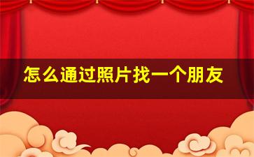 怎么通过照片找一个朋友