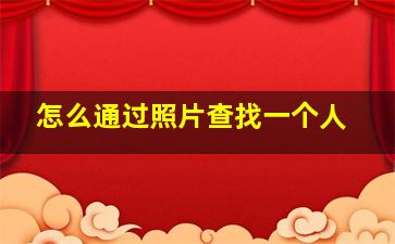 怎么通过照片查找一个人