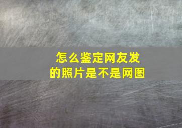 怎么鉴定网友发的照片是不是网图