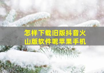 怎样下载旧版抖音火山版软件呢苹果手机