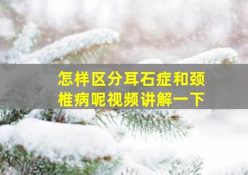 怎样区分耳石症和颈椎病呢视频讲解一下