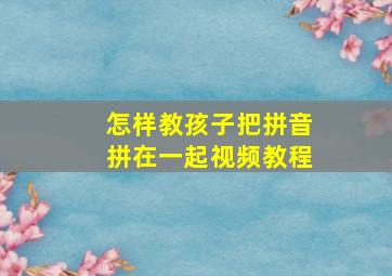 怎样教孩子把拼音拼在一起视频教程