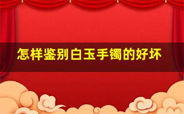 怎样鉴别白玉手镯的好坏