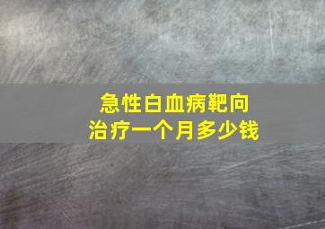 急性白血病靶向治疗一个月多少钱