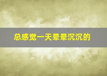 总感觉一天晕晕沉沉的