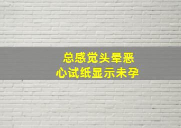 总感觉头晕恶心试纸显示未孕