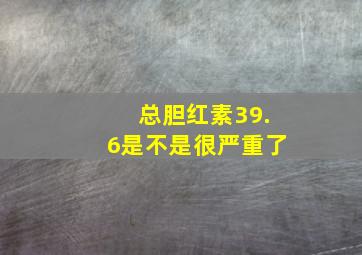 总胆红素39.6是不是很严重了