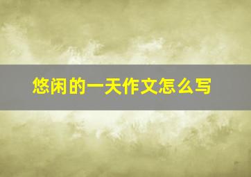 悠闲的一天作文怎么写