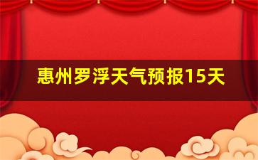 惠州罗浮天气预报15天