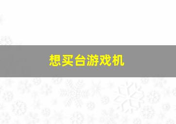 想买台游戏机