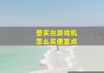 想买台游戏机怎么买便宜点