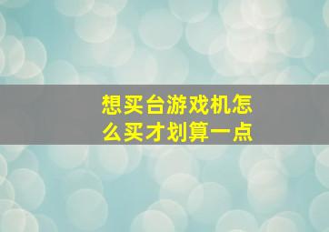 想买台游戏机怎么买才划算一点