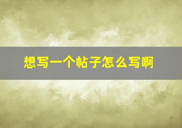 想写一个帖子怎么写啊