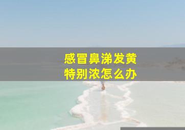 感冒鼻涕发黄特别浓怎么办