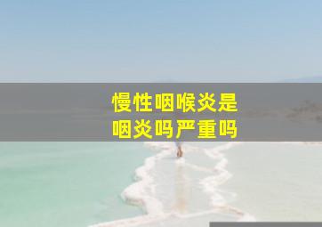 慢性咽喉炎是咽炎吗严重吗