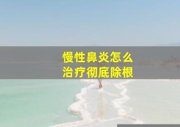 慢性鼻炎怎么治疗彻底除根