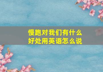 慢跑对我们有什么好处用英语怎么说