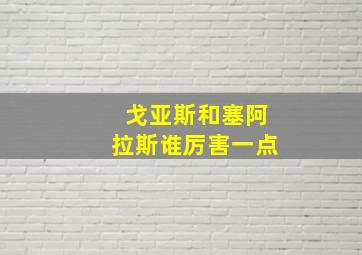 戈亚斯和塞阿拉斯谁厉害一点