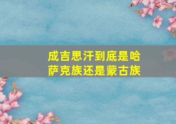 成吉思汗到底是哈萨克族还是蒙古族