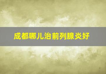 成都哪儿治前列腺炎好