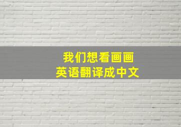 我们想看画画英语翻译成中文