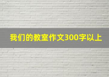 我们的教室作文300字以上