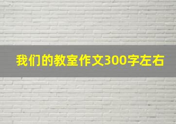 我们的教室作文300字左右