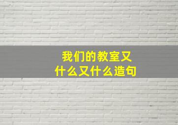 我们的教室又什么又什么造句